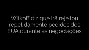 ​Witkoff diz que Irã rejeitou repetidamente pedidos dos EUA durante as negociações 